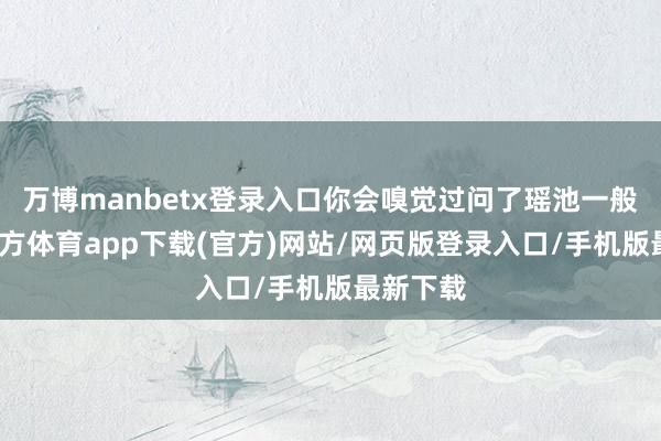 万博manbetx登录入口你会嗅觉过问了瑶池一般-万博官方体育app下载(官方)网站/网页版登录入口/手机版最新下载