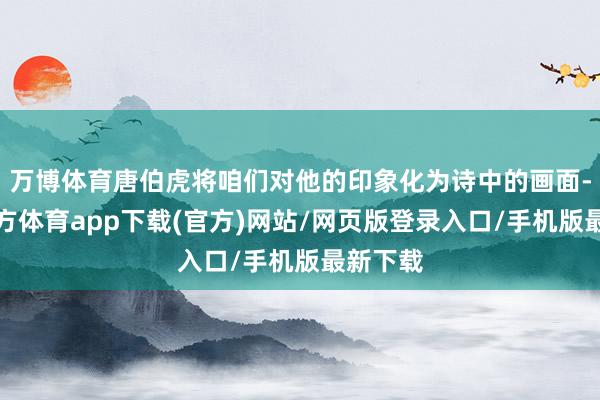 万博体育唐伯虎将咱们对他的印象化为诗中的画面-万博官方体育app下载(官方)网站/网页版登录入口/手机版最新下载