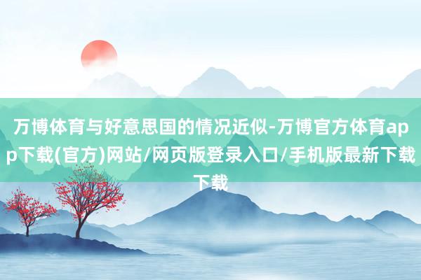 万博体育与好意思国的情况近似-万博官方体育app下载(官方)网站/网页版登录入口/手机版最新下载