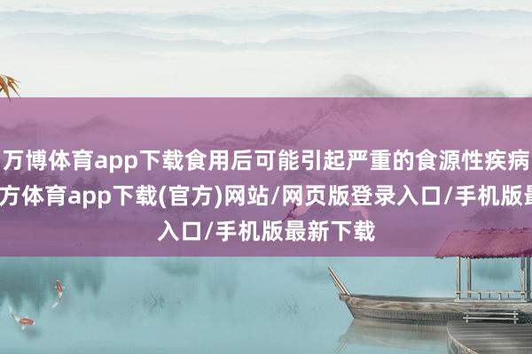 万博体育app下载食用后可能引起严重的食源性疾病-万博官方体育app下载(官方)网站/网页版登录入口/手机版最新下载