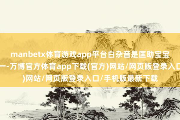 manbetx体育游戏app平台白杂音是匡助宝宝入睡的“神器”之一-万博官方体育app下载(官方)网站/网页版登录入口/手机版最新下载