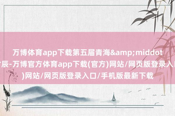 万博体育app下载第五届青海&middot;热贡文化旅游节时辰-万博官方体育app下载(官方)网站/网页版登录入口/手机版最新下载