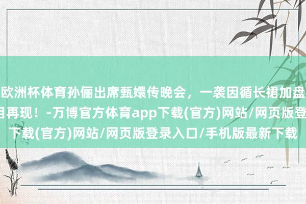 欧洲杯体育孙俪出席甄嬛传晚会，一袭因循长裙加盘发，娘娘貌好意思面目再现！-万博官方体育app下载(官方)网站/网页版登录入口/手机版最新下载