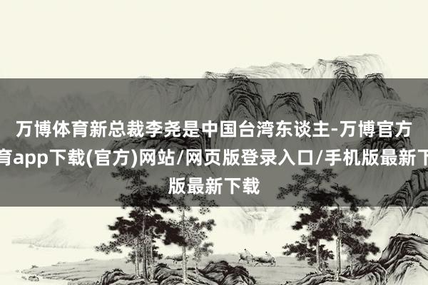万博体育　　新总裁李尧是中国台湾东谈主-万博官方体育app下载(官方)网站/网页版登录入口/手机版最新下载