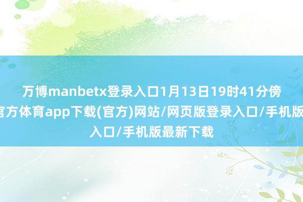 万博manbetx登录入口1月13日19时41分傍边-万博官方体育app下载(官方)网站/网页版登录入口/手机版最新下载