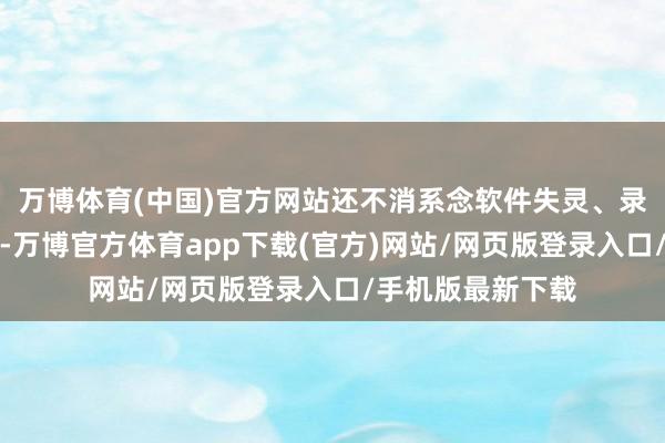 万博体育(中国)官方网站还不消系念软件失灵、录像头故障的问题-万博官方体育app下载(官方)网站/网页版登录入口/手机版最新下载