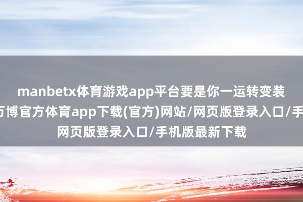 manbetx体育游戏app平台要是你一运转变装定位搞错了-万博官方体育app下载(官方)网站/网页版登录入口/手机版最新下载
