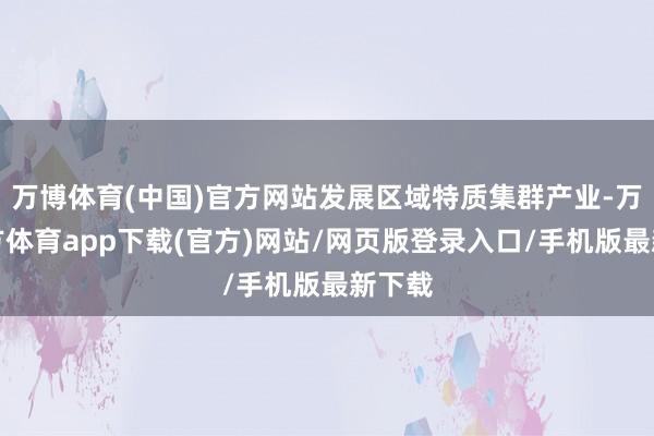 万博体育(中国)官方网站发展区域特质集群产业-万博官方体育app下载(官方)网站/网页版登录入口/手机版最新下载