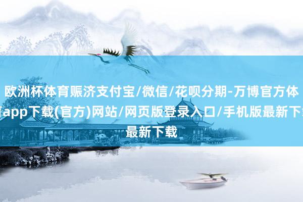 欧洲杯体育赈济支付宝/微信/花呗分期-万博官方体育app下载(官方)网站/网页版登录入口/手机版最新下载