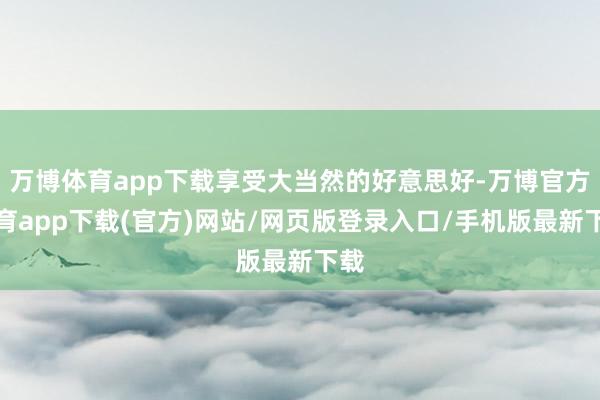 万博体育app下载享受大当然的好意思好-万博官方体育app下载(官方)网站/网页版登录入口/手机版最新下载