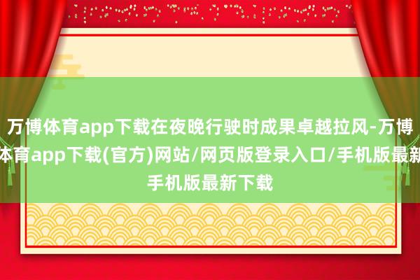 万博体育app下载在夜晚行驶时成果卓越拉风-万博官方体育app下载(官方)网站/网页版登录入口/手机版最新下载