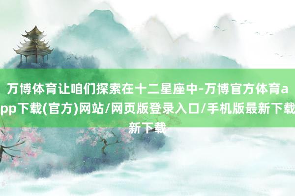万博体育让咱们探索在十二星座中-万博官方体育app下载(官方)网站/网页版登录入口/手机版最新下载