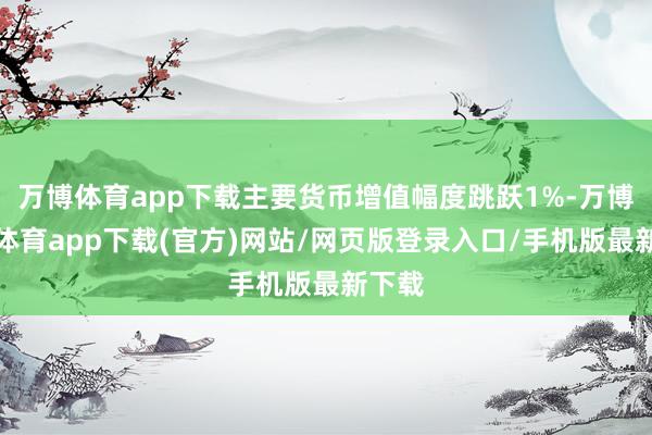 万博体育app下载主要货币增值幅度跳跃1%-万博官方体育app下载(官方)网站/网页版登录入口/手机版最新下载