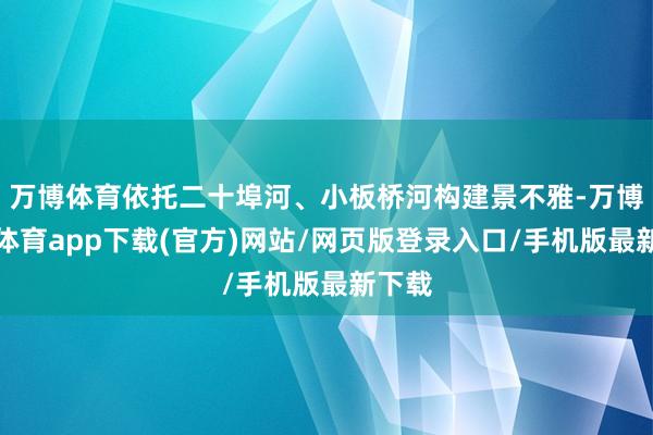 万博体育依托二十埠河、小板桥河构建景不雅-万博官方体育app下载(官方)网站/网页版登录入口/手机版最新下载