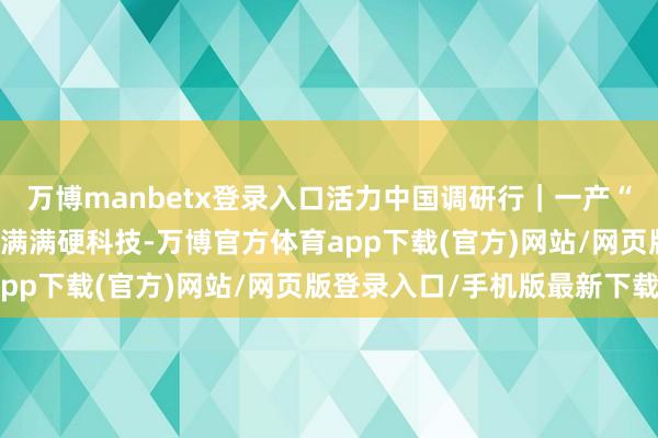 万博manbetx登录入口活力中国调研行｜一产“焕新”：黑地盘上 田间满满硬科技-万博官方体育app下载(官方)网站/网页版登录入口/手机版最新下载