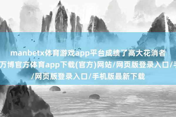 manbetx体育游戏app平台成绩了高大花消者的喜爱与认同-万博官方体育app下载(官方)网站/网页版登录入口/手机版最新下载