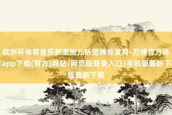欧洲杯体育音乐刺激胎儿听觉神经发育-万博官方体育app下载(官方)网站/网页版登录入口/手机版最新下载