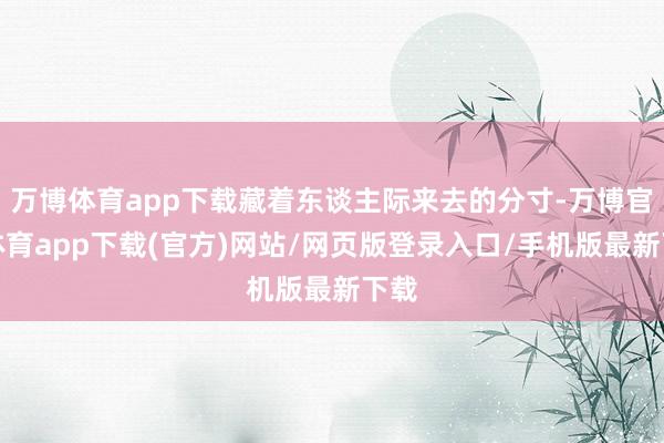 万博体育app下载藏着东谈主际来去的分寸-万博官方体育app下载(官方)网站/网页版登录入口/手机版最新下载