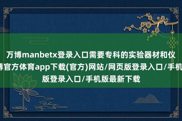 万博manbetx登录入口需要专科的实验器材和仪器设备-万博官方体育app下载(官方)网站/网页版登录入口/手机版最新下载