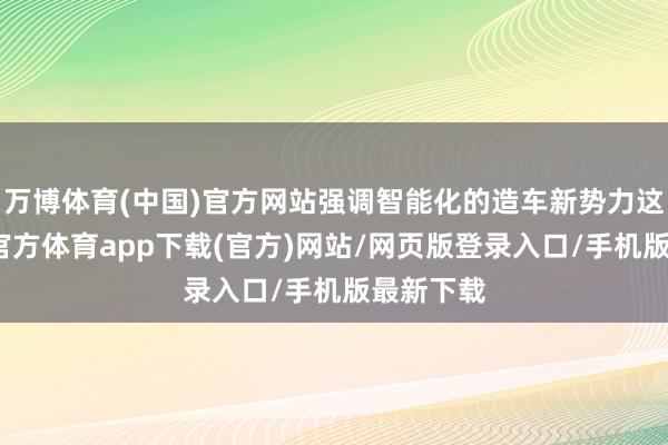 万博体育(中国)官方网站强调智能化的造车新势力这边-万博官方体育app下载(官方)网站/网页版登录入口/手机版最新下载