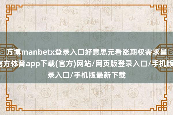 万博manbetx登录入口好意思元看涨期权需求昌盛-万博官方体育app下载(官方)网站/网页版登录入口/手机版最新下载