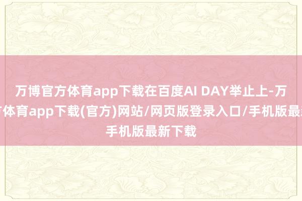万博官方体育app下载在百度AI DAY举止上-万博官方体育app下载(官方)网站/网页版登录入口/手机版最新下载