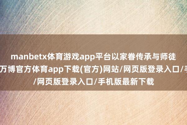manbetx体育游戏app平台以家眷传承与师徒相授连续于今-万博官方体育app下载(官方)网站/网页版登录入口/手机版最新下载