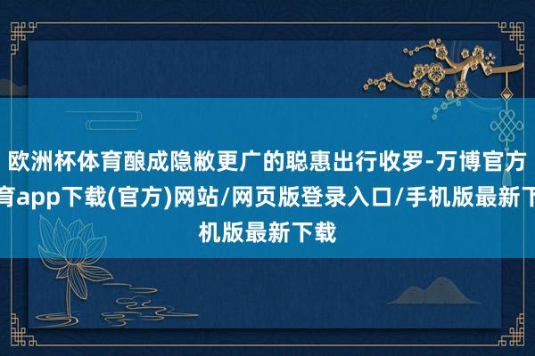 欧洲杯体育酿成隐敝更广的聪惠出行收罗-万博官方体育app下载(官方)网站/网页版登录入口/手机版最新下载