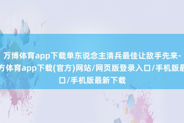 万博体育app下载单东说念主清兵最佳让敌手先来-万博官方体育app下载(官方)网站/网页版登录入口/手机版最新下载