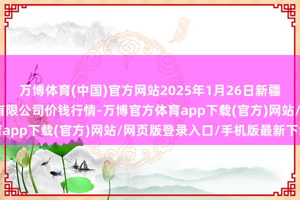 万博体育(中国)官方网站2025年1月26日新疆乌鲁木皆凌庆蔬菜果品有限公司价钱行情-万博官方体育app下载(官方)网站/网页版登录入口/手机版最新下载
