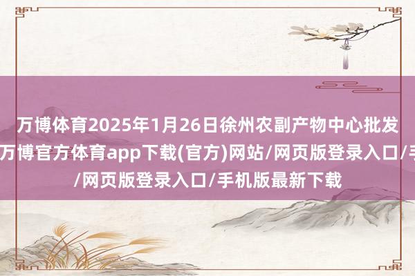 万博体育2025年1月26日徐州农副产物中心批发市集价钱行情-万博官方体育app下载(官方)网站/网页版登录入口/手机版最新下载