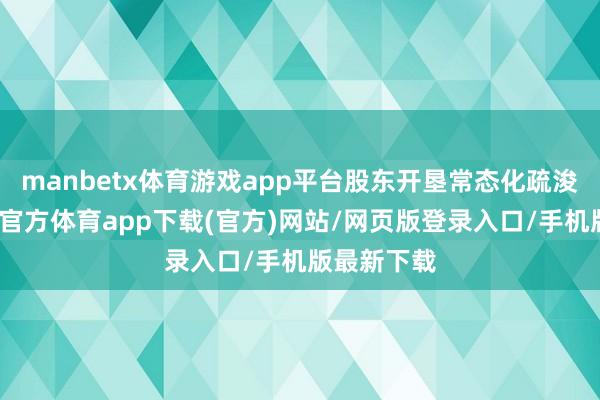manbetx体育游戏app平台股东开垦常态化疏浚机制-万博官方体育app下载(官方)网站/网页版登录入口/手机版最新下载