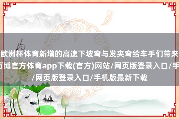欧洲杯体育新增的高速下坡弯与发夹弯给车手们带来了新的挑战-万博官方体育app下载(官方)网站/网页版登录入口/手机版最新下载