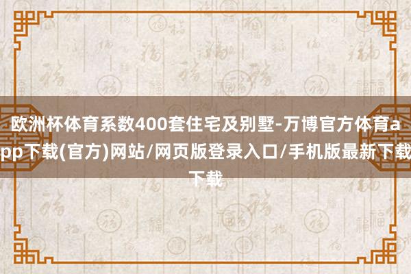 欧洲杯体育系数400套住宅及别墅-万博官方体育app下载(官方)网站/网页版登录入口/手机版最新下载