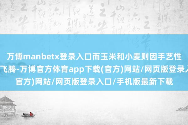 万博manbetx登录入口而玉米和小麦则因手艺性反弹和天气担忧出现飞腾-万博官方体育app下载(官方)网站/网页版登录入口/手机版最新下载