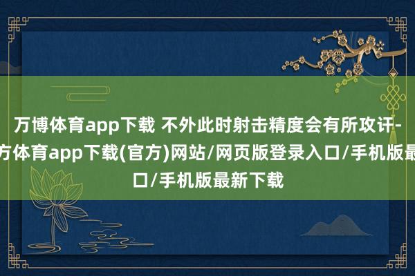 万博体育app下载 不外此时射击精度会有所攻讦-万博官方体育app下载(官方)网站/网页版登录入口/手机版最新下载