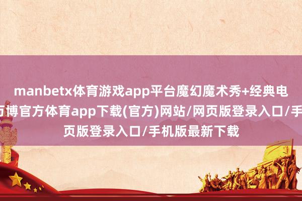 manbetx体育游戏app平台魔幻魔术秀+经典电影圭表登场-万博官方体育app下载(官方)网站/网页版登录入口/手机版最新下载