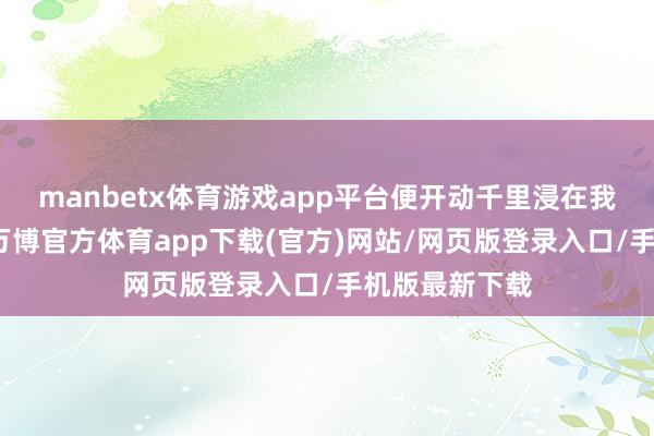 manbetx体育游戏app平台便开动千里浸在我方的天下里-万博官方体育app下载(官方)网站/网页版登录入口/手机版最新下载