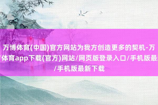 万博体育(中国)官方网站为我方创造更多的契机-万博官方体育app下载(官方)网站/网页版登录入口/手机版最新下载