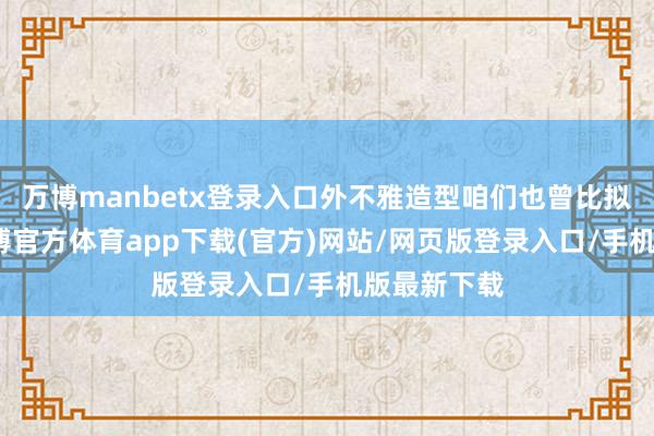 万博manbetx登录入口外不雅造型咱们也曾比拟纯属的-万博官方体育app下载(官方)网站/网页版登录入口/手机版最新下载