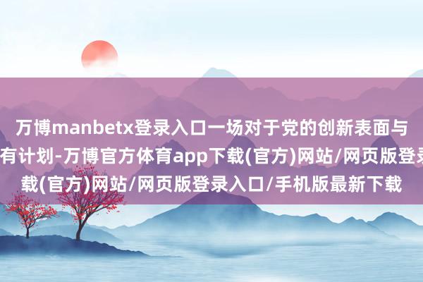 万博manbetx登录入口一场对于党的创新表面与下层官兵念念想培植的有计划-万博官方体育app下载(官方)网站/网页版登录入口/手机版最新下载