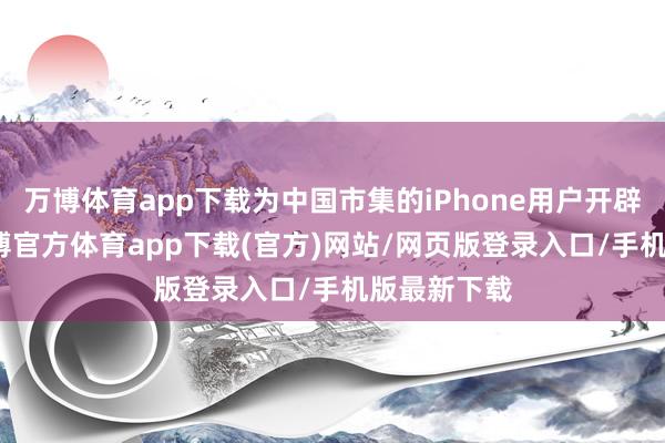 万博体育app下载为中国市集的iPhone用户开辟AI功能-万博官方体育app下载(官方)网站/网页版登录入口/手机版最新下载