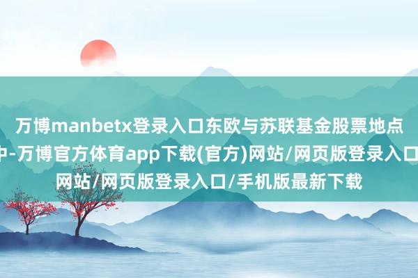 万博manbetx登录入口东欧与苏联基金股票地点的资产措置行业中-万博官方体育app下载(官方)网站/网页版登录入口/手机版最新下载