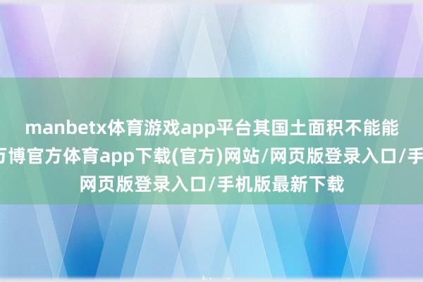 manbetx体育游戏app平台其国土面积不能能归附到之前-万博官方体育app下载(官方)网站/网页版登录入口/手机版最新下载