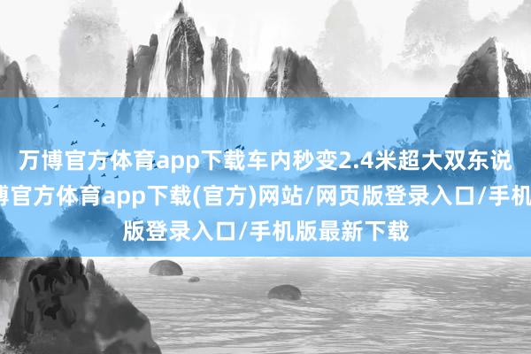 万博官方体育app下载车内秒变2.4米超大双东说念主床-万博官方体育app下载(官方)网站/网页版登录入口/手机版最新下载