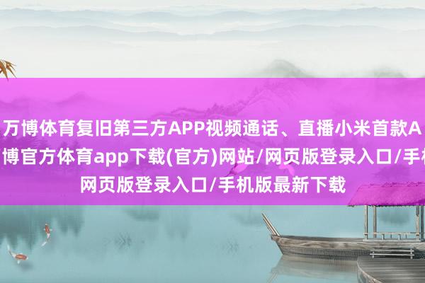 万博体育复旧第三方APP视频通话、直播小米首款AI眼镜发布-万博官方体育app下载(官方)网站/网页版登录入口/手机版最新下载