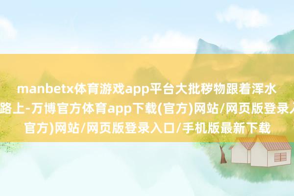 manbetx体育游戏app平台大批秽物跟着浑水流淌到西门外的说念路上-万博官方体育app下载(官方)网站/网页版登录入口/手机版最新下载