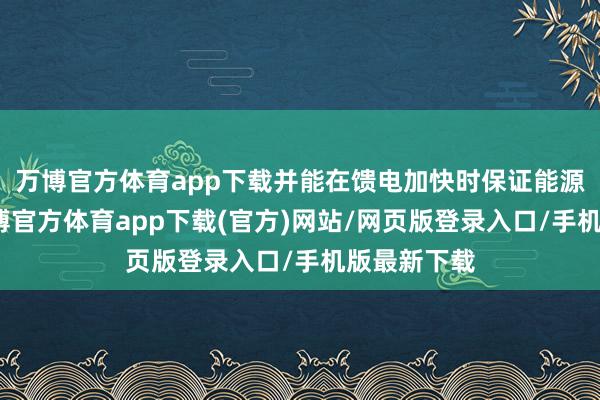 万博官方体育app下载并能在馈电加快时保证能源不受限-万博官方体育app下载(官方)网站/网页版登录入口/手机版最新下载