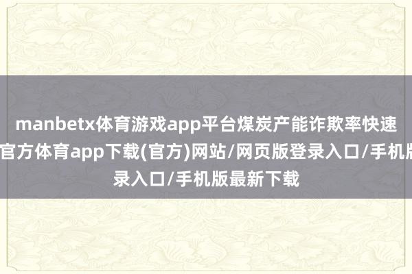 manbetx体育游戏app平台煤炭产能诈欺率快速晋升-万博官方体育app下载(官方)网站/网页版登录入口/手机版最新下载