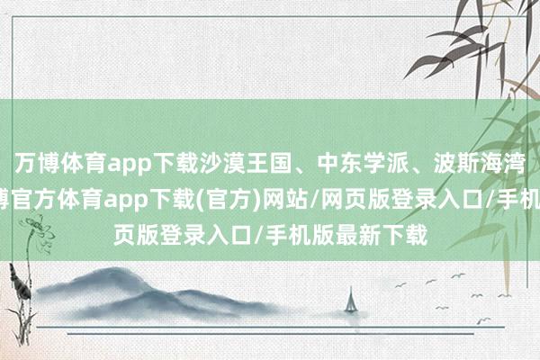 万博体育app下载沙漠王国、中东学派、波斯海湾的进口-万博官方体育app下载(官方)网站/网页版登录入口/手机版最新下载
